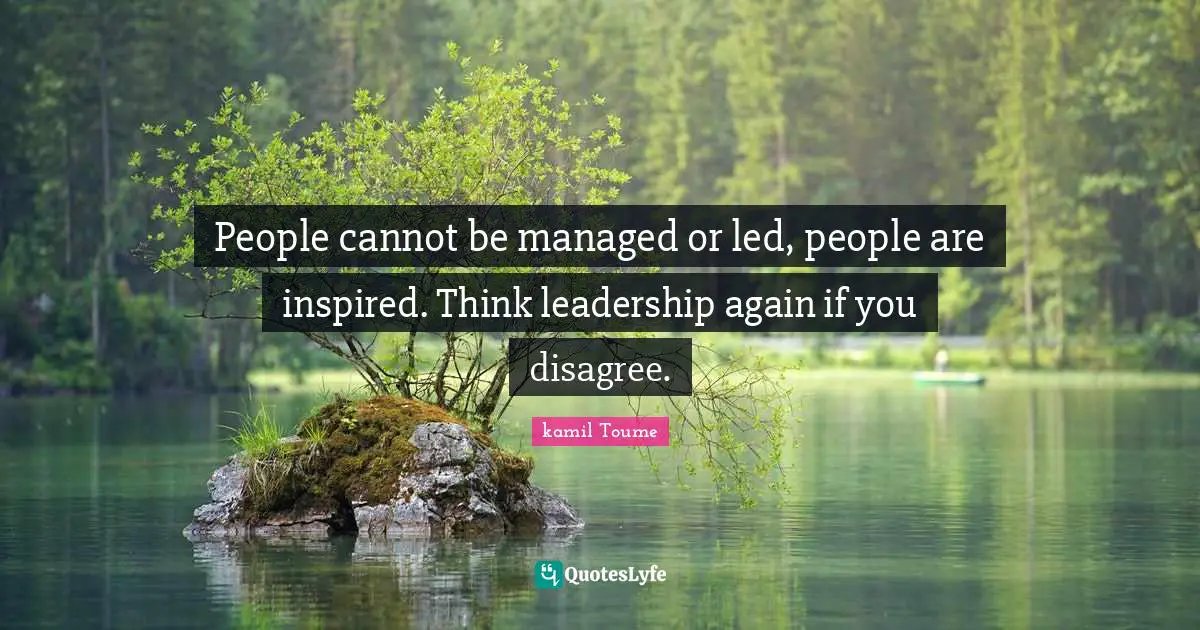 People cannot be managed or led, people are inspired. Think leadership again if you disagree.