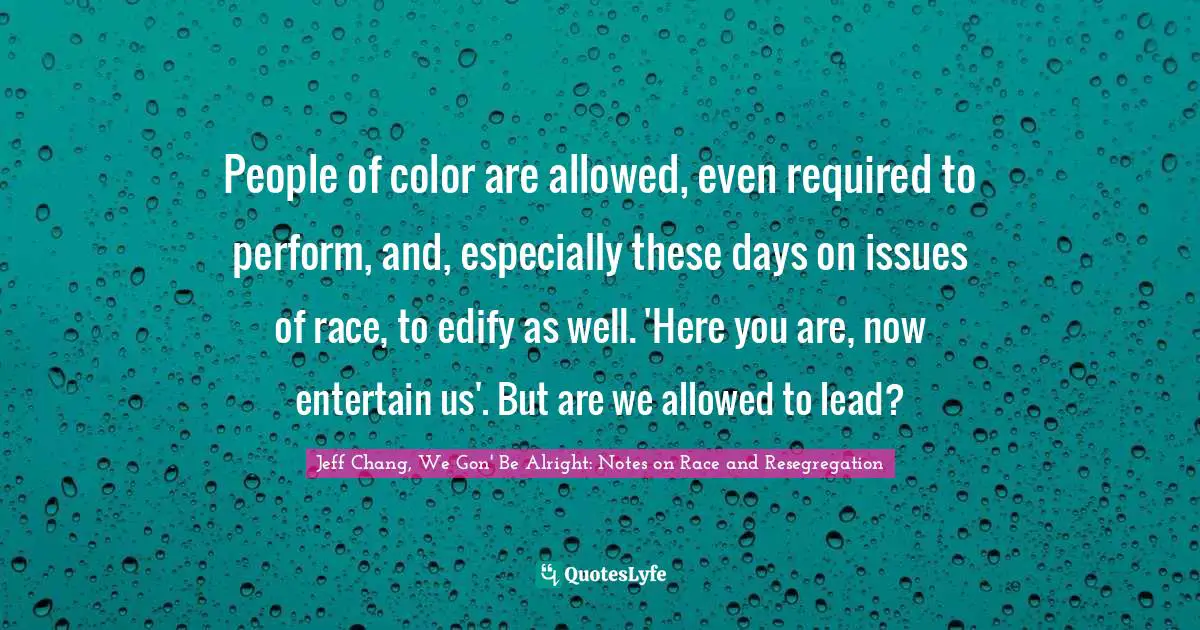 People of color are allowed, even required to perform, and, especially these days on issues of race, to edify as well. 'Here you are, now entertain us'. But are we allowed to lead?