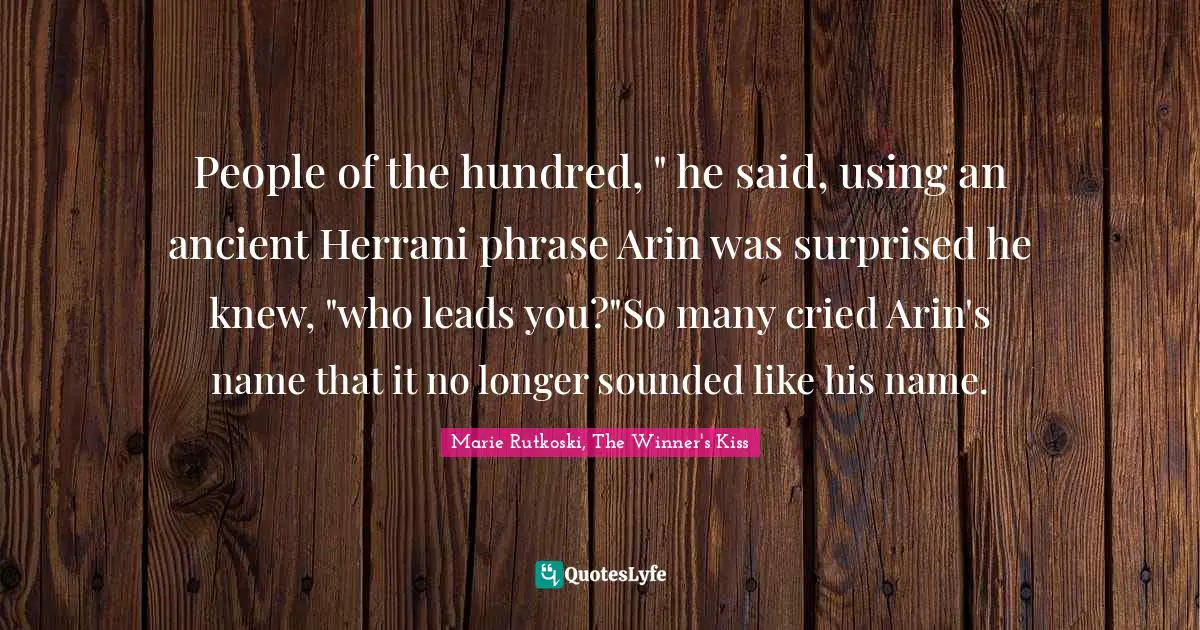 People of the hundred, " he said, using an ancient Herrani phrase Arin was surprised he knew, "who leads you?"So many cried Arin's name that it no longer sounded like his name.