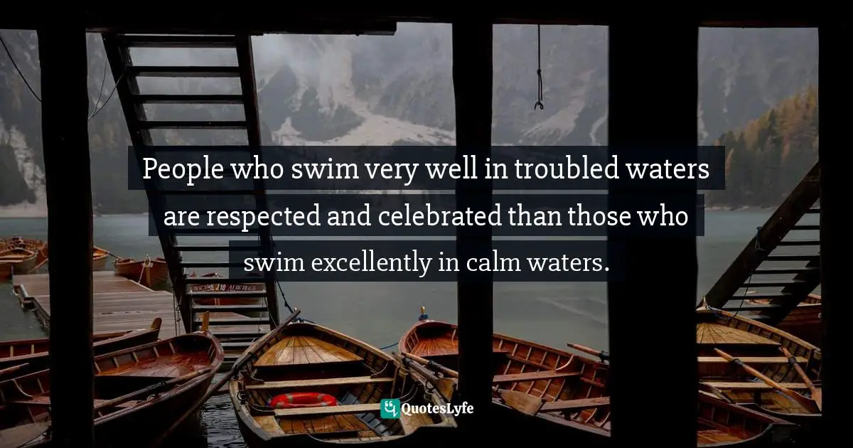 Excel Quotes: "People who swim very well in troubled waters are respected and celebrated than those who swim excellently in calm waters."