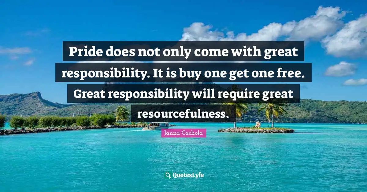 Janna Cachola Quotes: "Pride does not only come with great responsibility. It is buy one get one free. Great responsibility will require great resourcefulness."