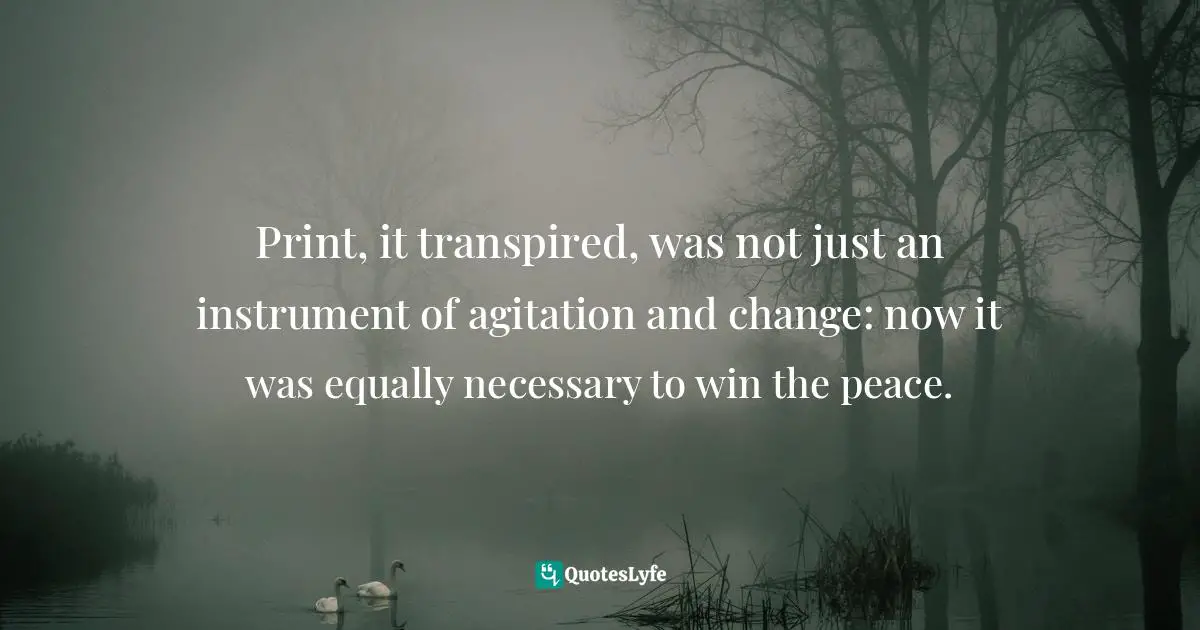 Print, it transpired, was not just an instrument of agitation and change: now it was equally necessary to win the peace.