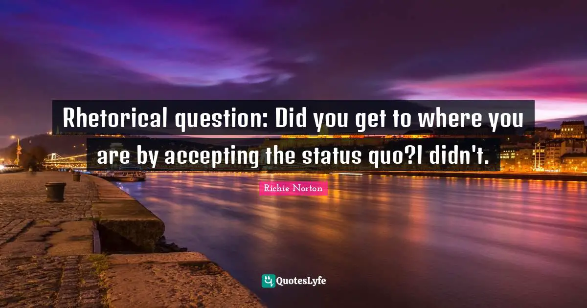 Rhetorical question: Did you get to where you are by accepting the status quo?I didn't.
