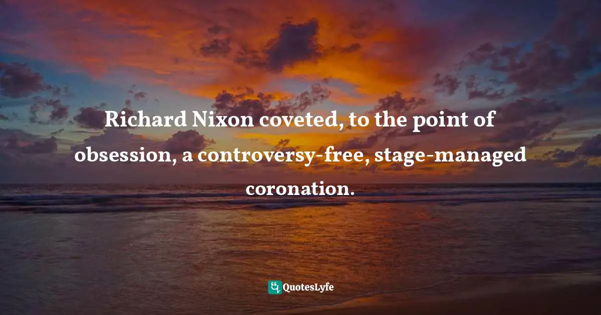 Richard Nixon coveted, to the point of obsession, a controversy-free, stage-managed coronation.