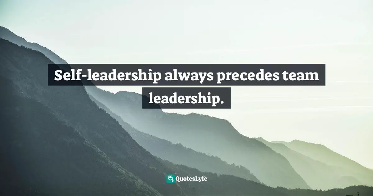 Self-leadership always precedes team leadership.