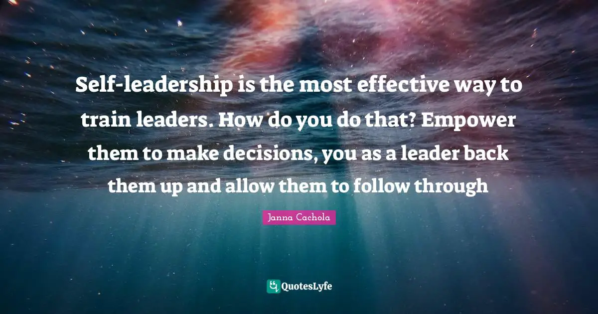 Janna Cachola Quotes: "Self-leadership is the most effective way to train leaders. How do you do that? Empower them to make decisions, you as a leader back them up and allow them to follow through"