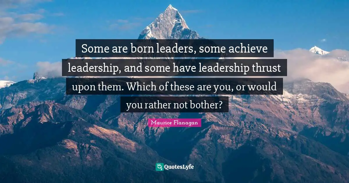Some are born leaders, some achieve leadership, and some have leadership thrust upon them. Which of these are you, or would you rather not bother?