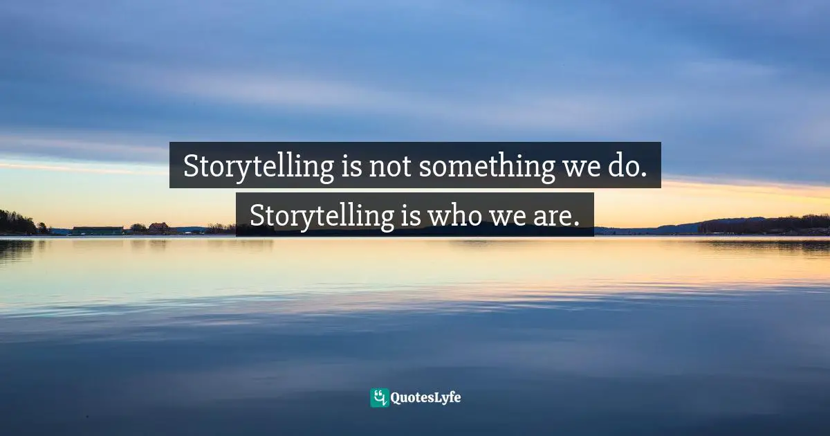 Storytelling is not something we do. Storytelling is who we are.