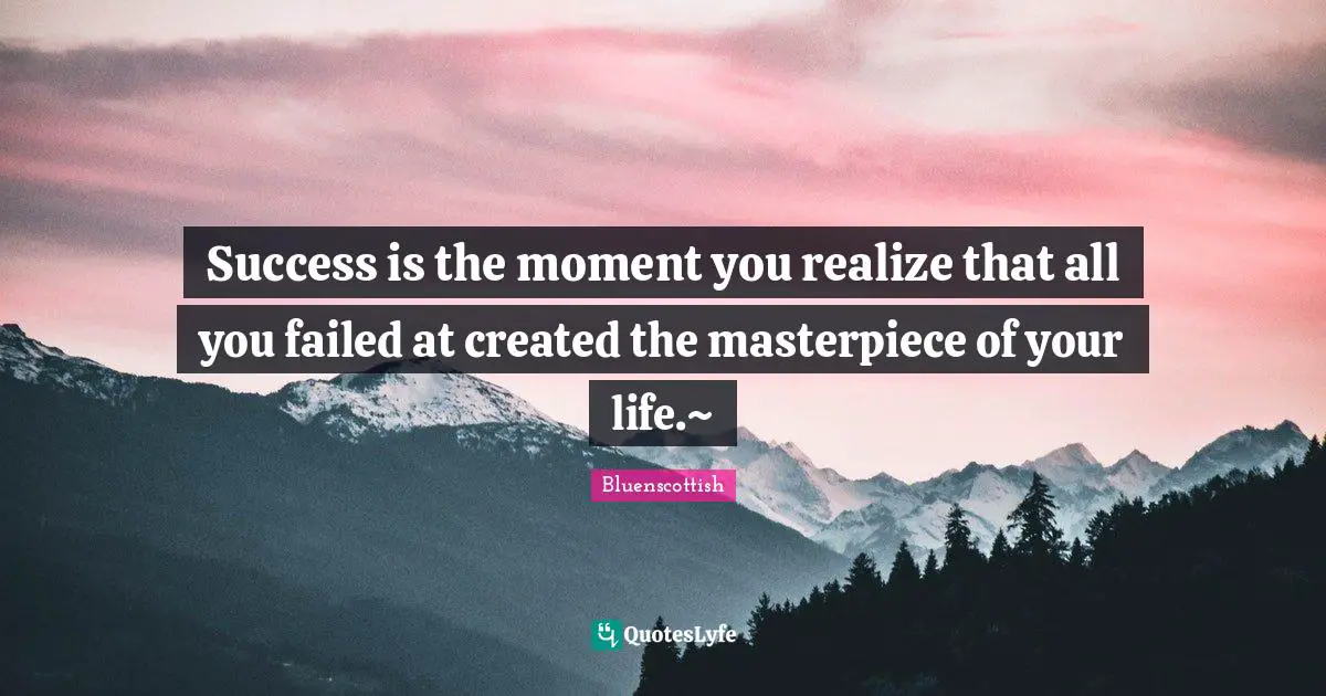 Success is the moment you realize that all you failed at created the masterpiece of your life.~