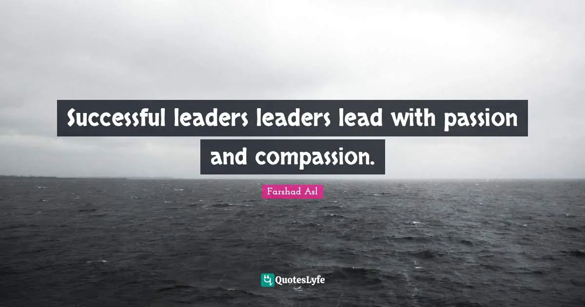 Successful leaders leaders lead with passion and compassion.