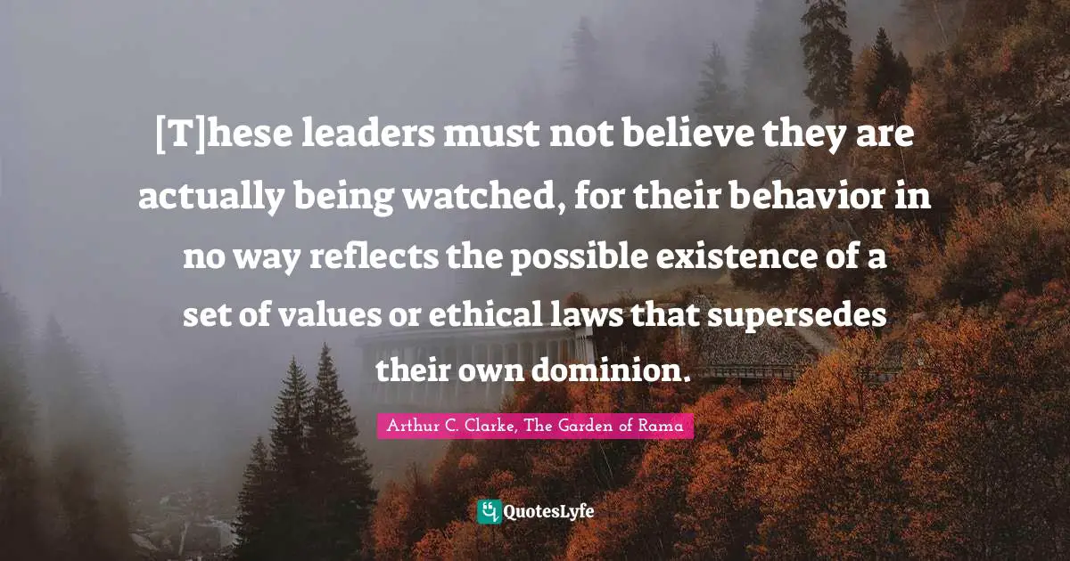 [T]hese leaders must not believe they are actually being watched, for their behavior in no way reflects the possible existence of a set of values or ethical laws that supersedes their own dominion.