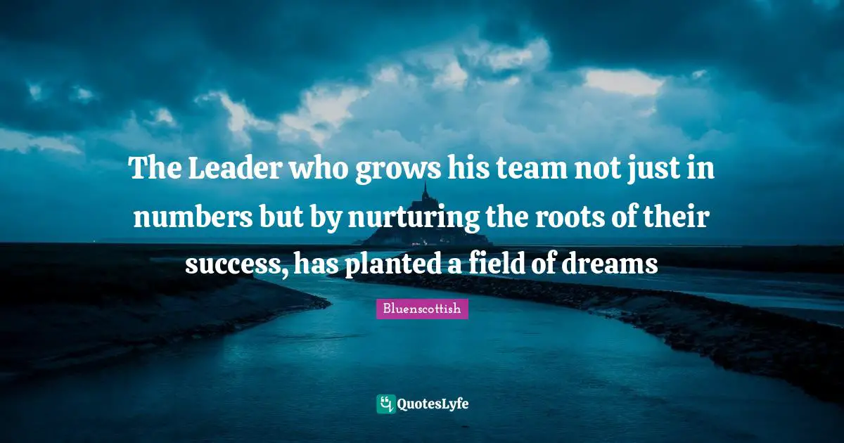 The Leader who grows his team not just in numbers but by nurturing the roots of their success, has planted a field of dreams