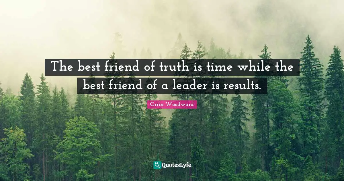 The best friend of truth is time while the best friend of a leader is results.