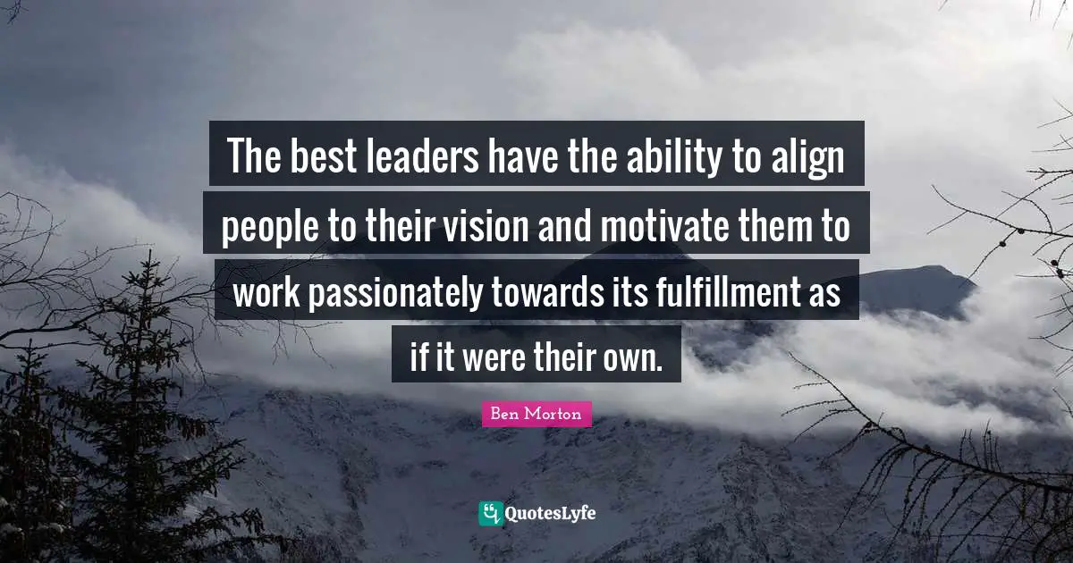The best leaders have the ability to align people to their vision and motivate them to work passionately towards its fulfillment as if it were their own.