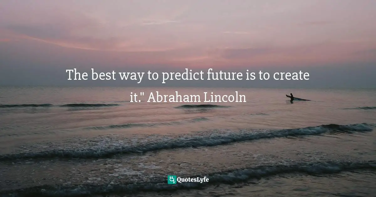 The best way to predict future is to create it." Abraham Lincoln