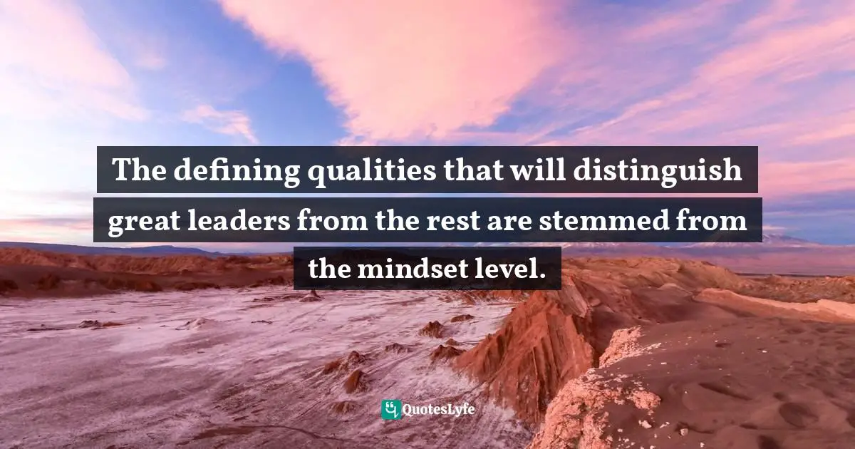 The defining qualities that will distinguish great leaders from the rest are stemmed from the mindset level.
