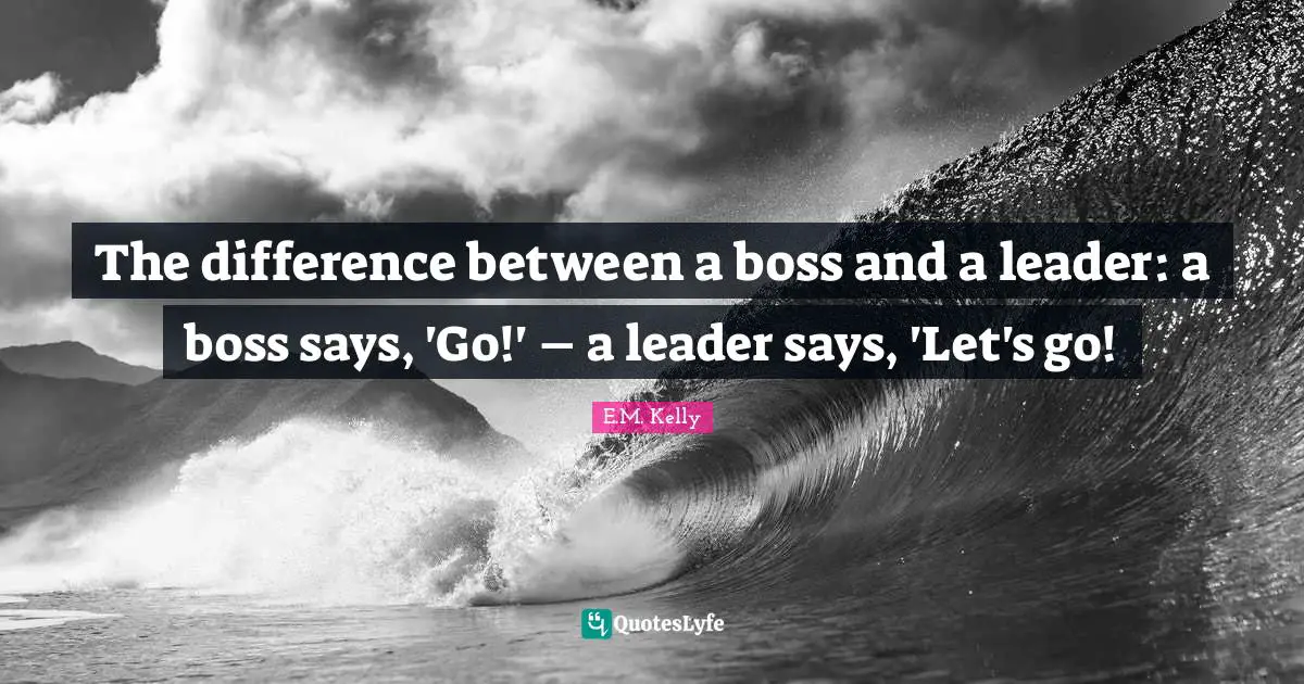 The difference between a boss and a leader: a boss says, 'Go!' – a leader says, 'Let's go!