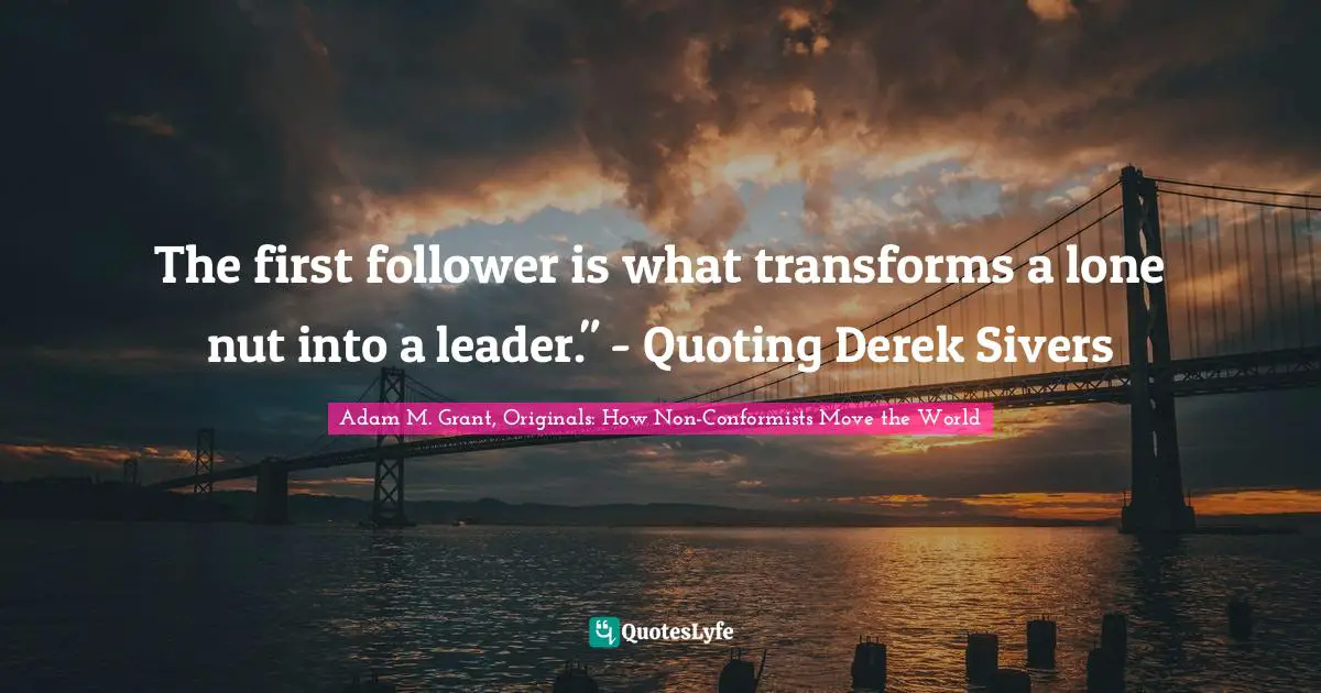 The first follower is what transforms a lone nut into a leader." - Quoting Derek Sivers