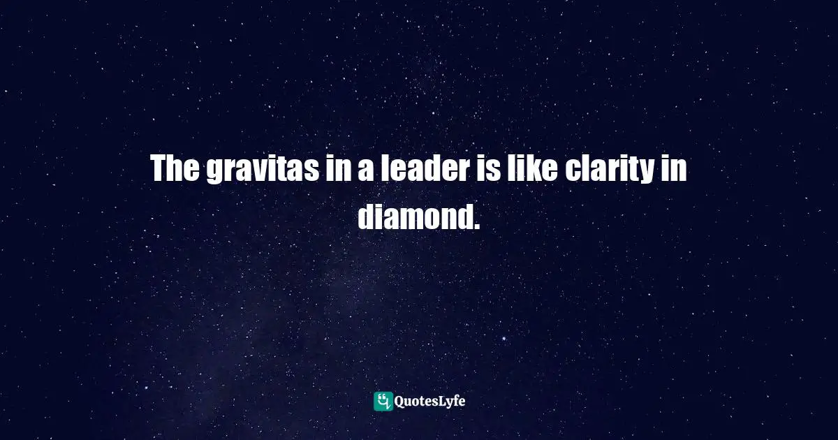 The gravitas in a leader is like clarity in diamond.