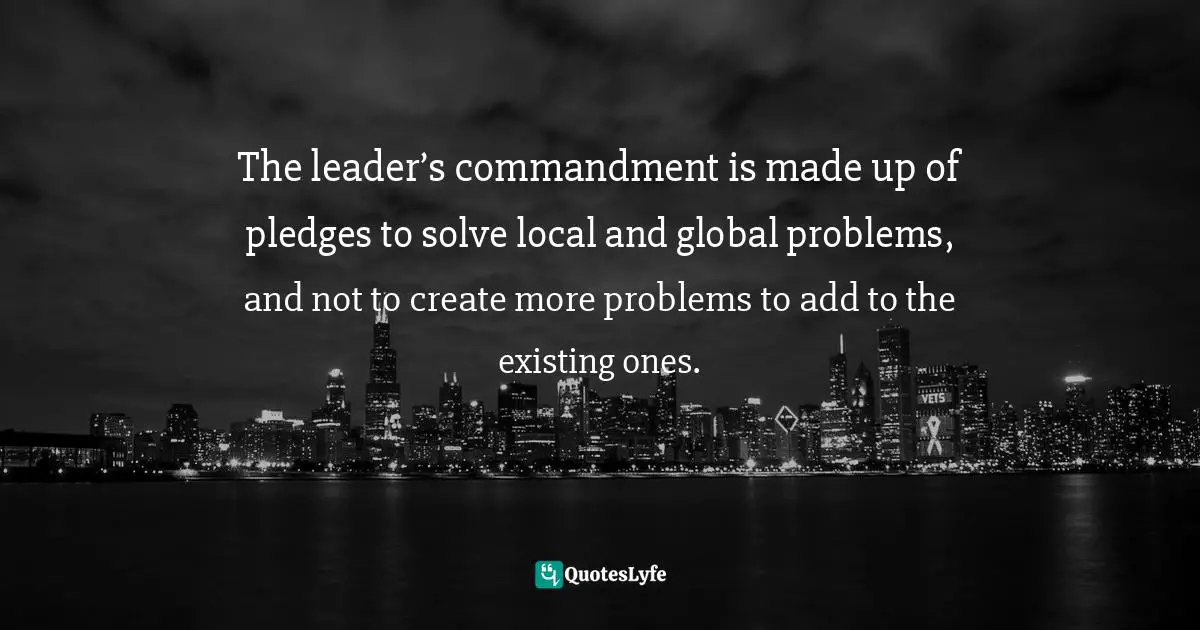 Israelmore Ayivor, Leaders' Frontpage: Leadership Insights from 21 Martin Luther King Jr. Thoughts Quotes: The leader’s commandment is made up of pledges to solve local and global problems, and not to create more problems to add to the existing ones.