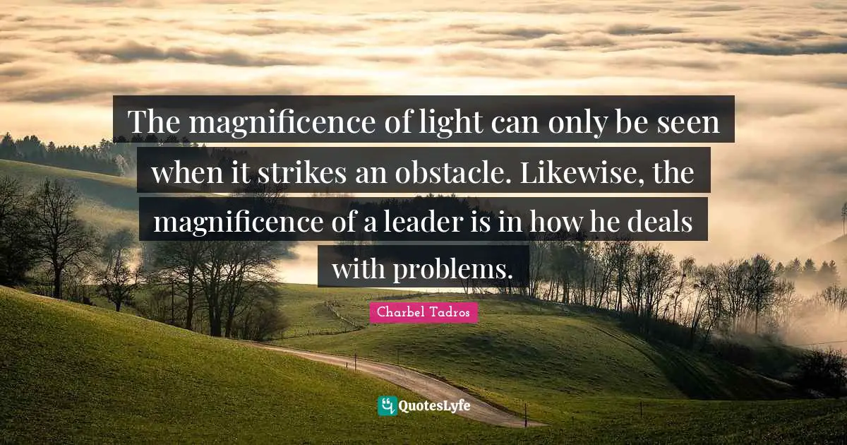 Charbel Tadros Quotes: "The magnificence of light can only be seen when it strikes an obstacle. Likewise, the magnificence of a leader is in how he deals with problems."