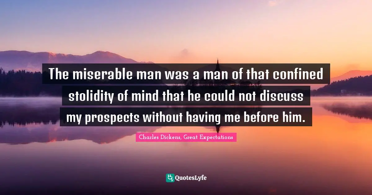 Charles Dickens, Great Expectations Quotes: The miserable man was a man of that confined stolidity of mind that he could not discuss my prospects without having me before him.
