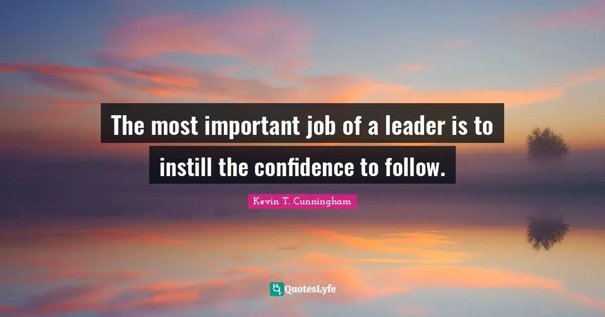 The most important job of a leader is to instill the confidence to follow.