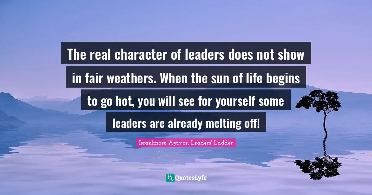 Personal Development Quotes: "The real character of leaders does not show in fair weathers. When the sun of life begins to go hot, you will see for yourself some leaders are already melting off!"