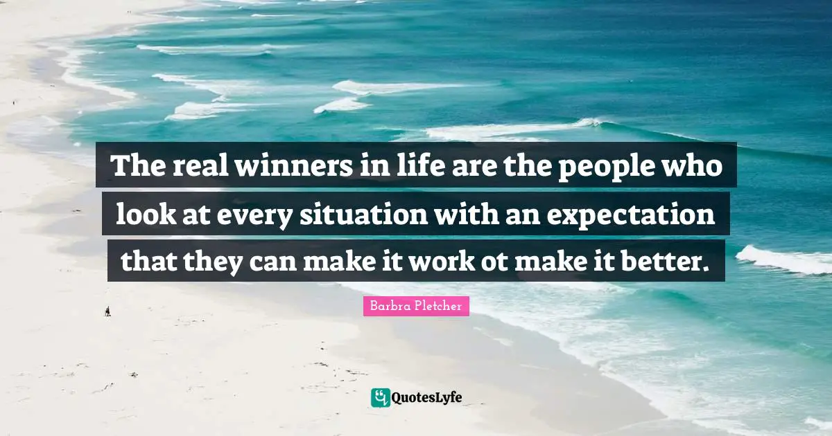 The real winners in life are the people who look at every situation with an expectation that they can make it work ot make it better.