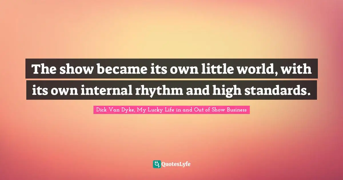 Dick Van Dyke, My Lucky Life in and Out of Show Business Quotes: The show became its own little world, with its own internal rhythm and high standards.