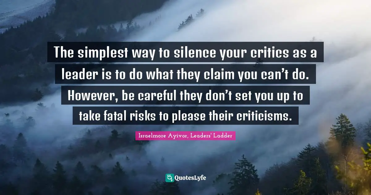 Make A Change Quotes: "The simplest way to silence your critics as a leader is to do what they claim you can’t do. However, be careful they don’t set you up to take fatal risks to please their criticisms."