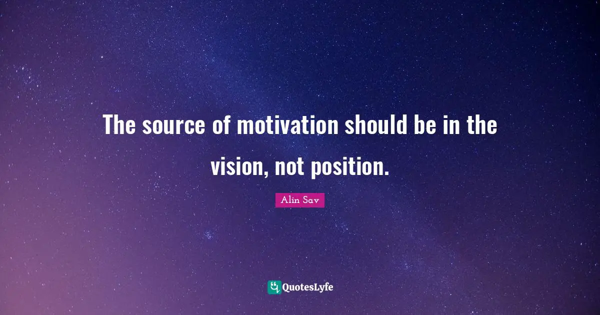 The source of motivation should be in the vision, not position.