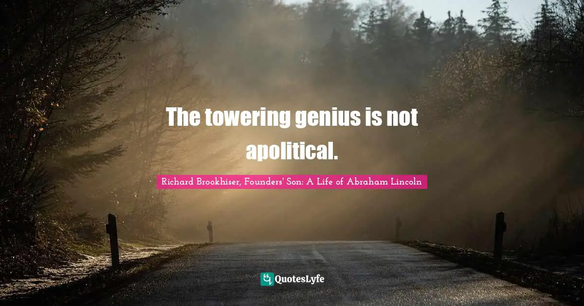 Richard Brookhiser, Founders' Son: A Life of Abraham Lincoln Quotes: The towering genius is not apolitical.