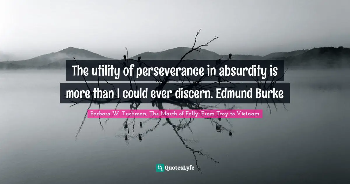 The utility of perseverance in absurdity is more than I could ever discern. Edmund Burke
