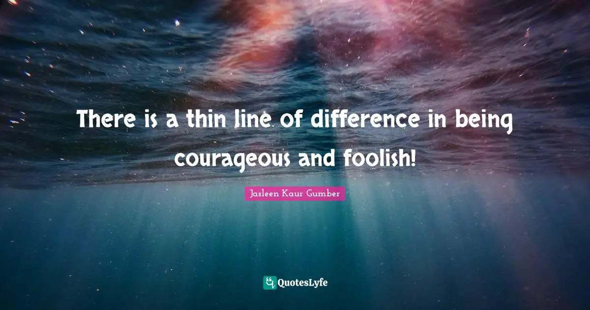 Jasleen Kaur Gumber Quotes: "There is a thin line of difference in being courageous and foolish!"