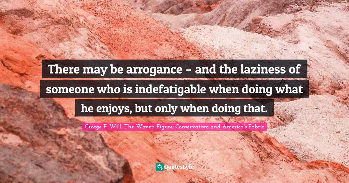 There may be arrogance – and the laziness of someone who is indefatigable when doing what he enjoys, but only when doing that.