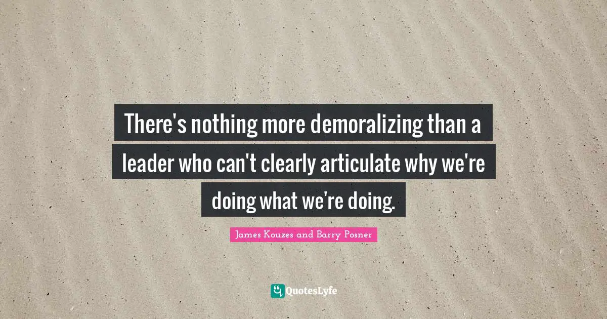 There's nothing more demoralizing than a leader who can't clearly articulate why we're doing what we're doing.
