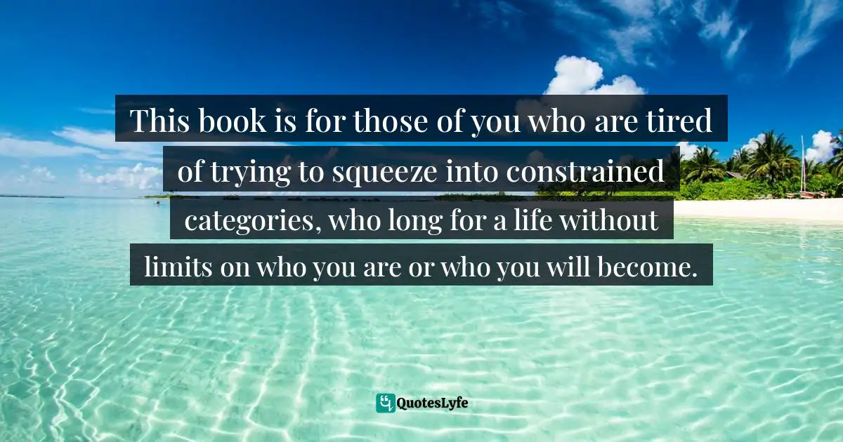 Women S Inspirational Quotes: "This book is for those of you who are tired of trying to squeeze into constrained categories, who long for a life without limits on who you are or who you will become."