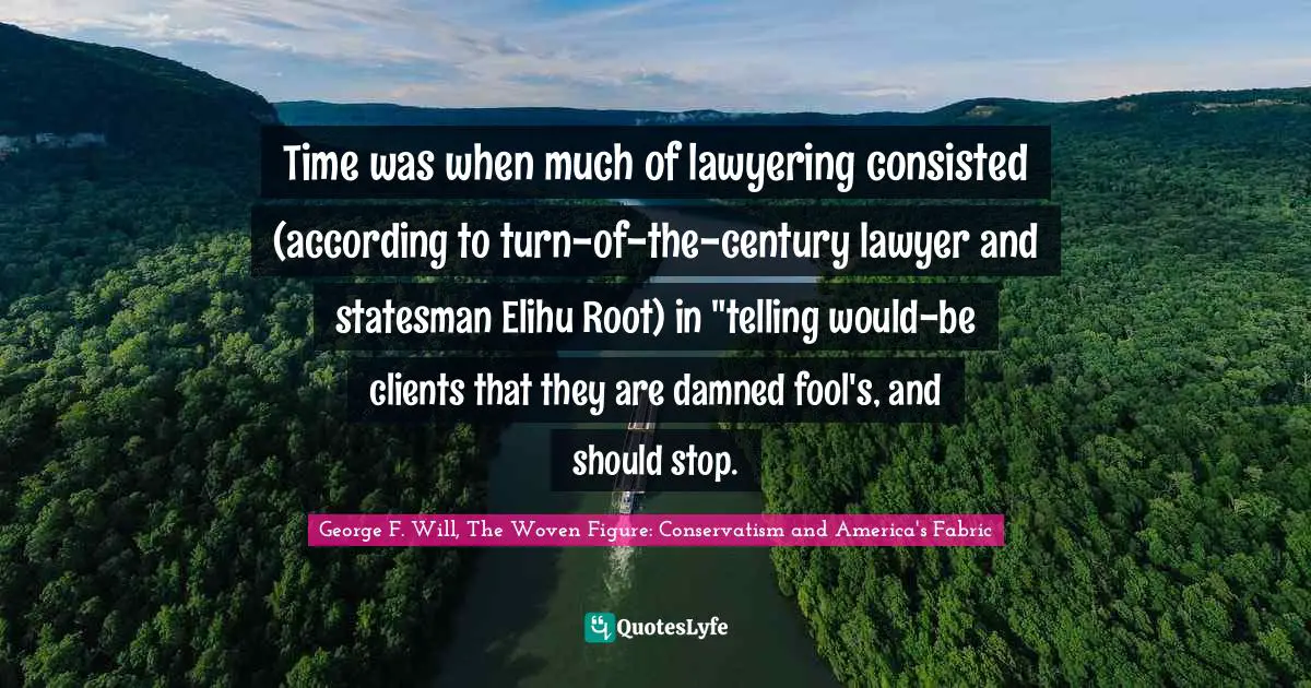 Time was when much of lawyering consisted (according to turn-of-the-century lawyer and statesman Elihu Root) in "telling would-be clients that they are damned fool's, and should stop.