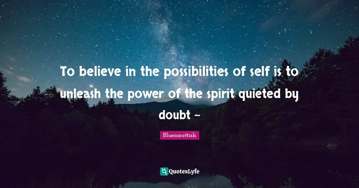 To believe in the possibilities of self is to unleash the power of the spirit quieted by doubt ~