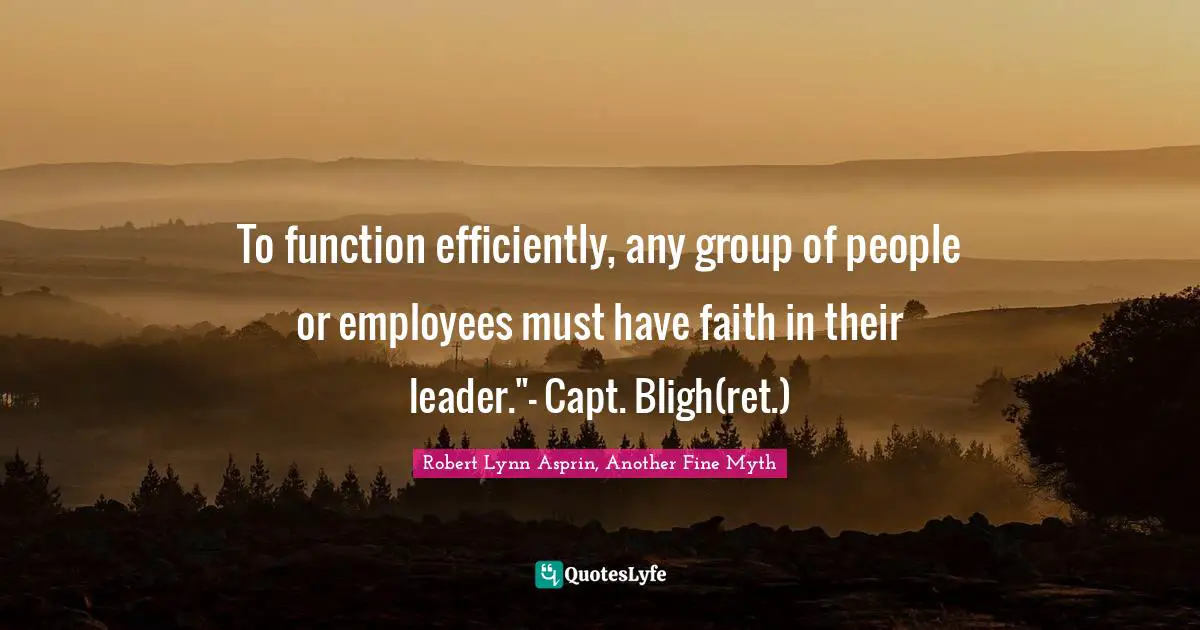 To function efficiently, any group of people or employees must have faith in their leader."- Capt. Bligh(ret.)
