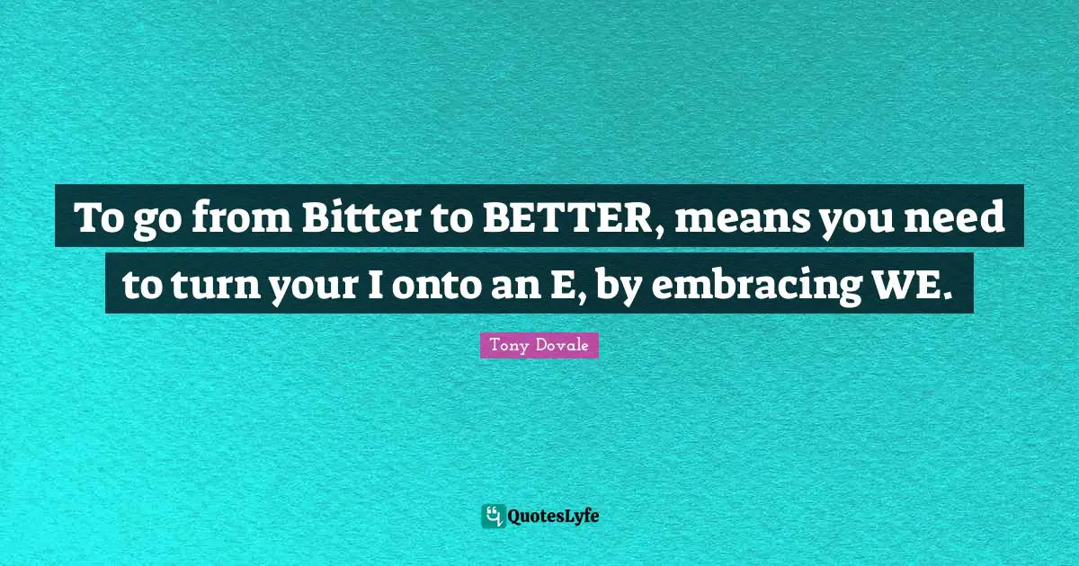 Tony Dovale Quotes: "To go from Bitter to BETTER, means you need to turn your I onto an E, by embracing WE."