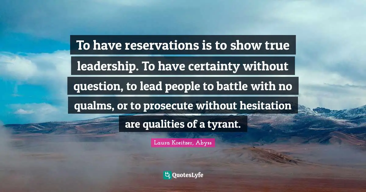To have reservations is to show true leadership. To have certainty without question, to lead people to battle with no qualms, or to prosecute without hesitation are qualities of a tyrant.