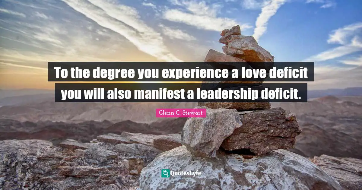 Glenn C. Stewart Quotes: "To the degree you experience a love deficit you will also manifest a leadership deficit."