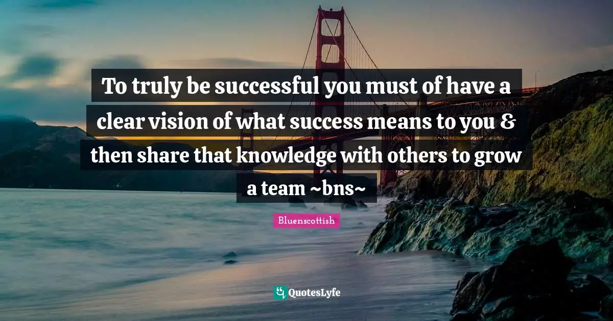 To truly be successful you must of have a clear vision of what success means to you & then share that knowledge with others to grow a team ~bns~
