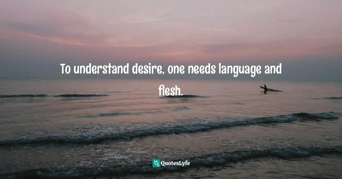 To understand desire, one needs language and flesh.