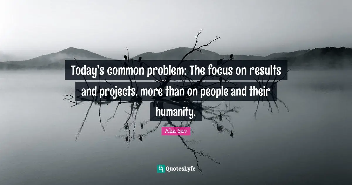 Today's common problem: The focus on results and projects, more than on people and their humanity.