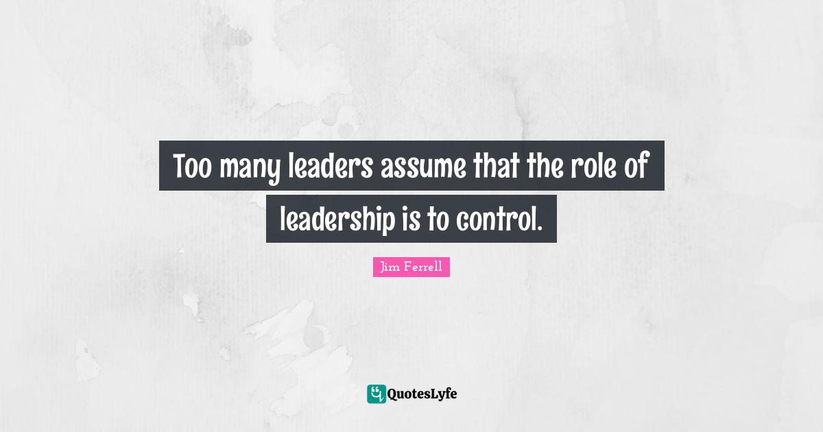 Too many leaders assume that the role of leadership is to control.