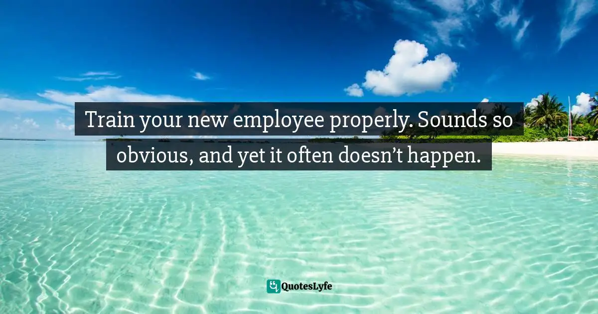 Train your new employee properly. Sounds so obvious, and yet it often doesn’t happen.