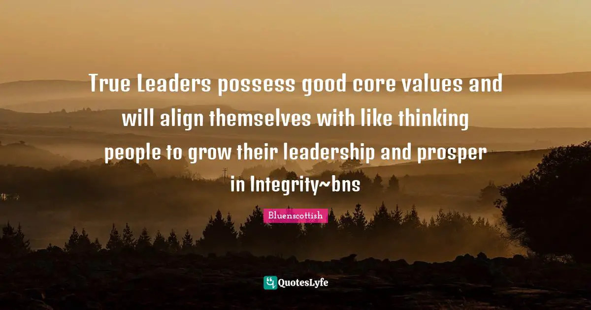 True Leaders possess good core values and will align themselves with like thinking people to grow their leadership and prosper in Integrity~bns